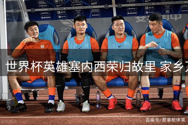 世界杯英雄塞内西荣归故里 家乡万人空巷授予最高荣誉