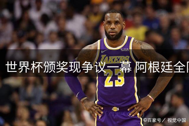 世界杯颁奖现争议一幕 阿根廷全队背对西班牙领奖引轩然大波