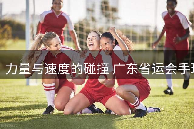 力量与速度的碰撞 广东省运会手球甲组赛事在信宜开战