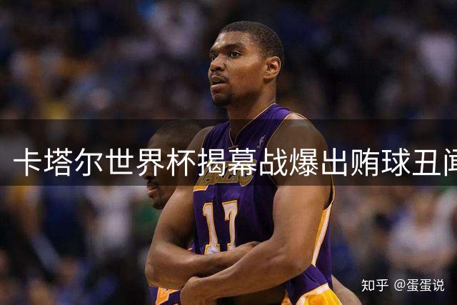 卡塔尔世界杯揭幕战爆出贿球丑闻