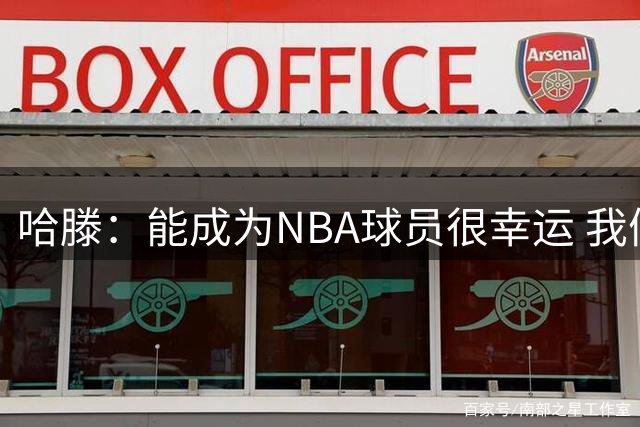 哈滕：能成为NBA球员很幸运 我们有责任去传递幸福回馈社会