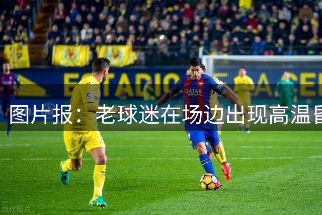 图片报：老球迷在场边出现高温昏厥，汉堡队医出场开展救急