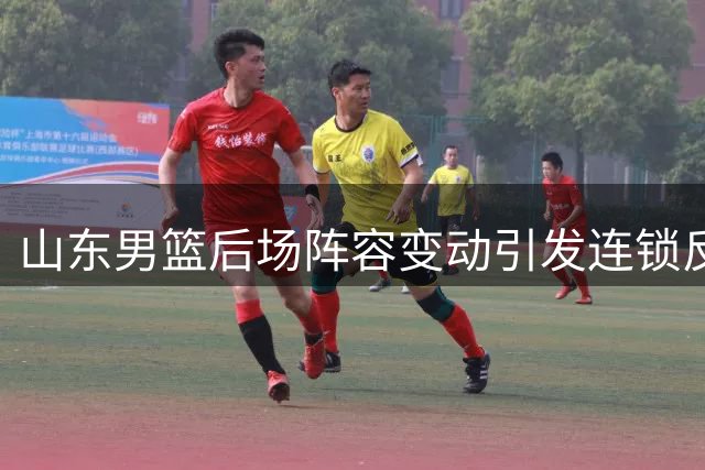 山东男篮后场阵容变动引发连锁反应，新赛季前景充满变数