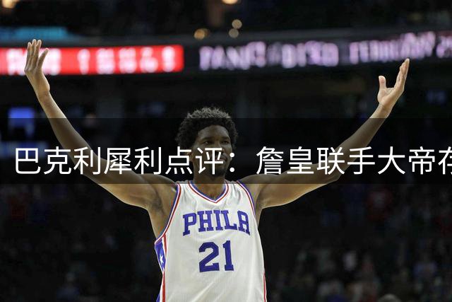 巴克利犀利点评：詹皇联手大帝存隐忧 健康成76人冲冠最大变数