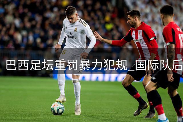巴西足坛重罚暴力犯规 国际队后卫或遭180天禁赛