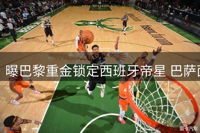 曝巴黎重金锁定西班牙帝星 巴萨面临核心战将流失