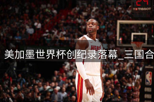 美加墨世界杯创纪录落幕 三国合办模式或成未来趋势