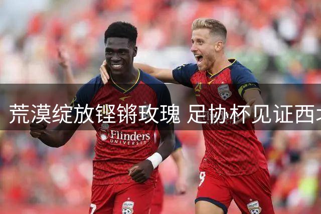 荒漠绽放铿锵玫瑰 足协杯见证西北女足崛起
