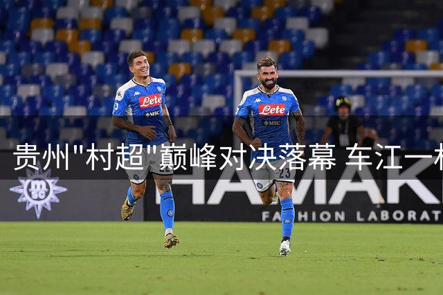 贵州"村超"巅峰对决落幕 车江一村绝杀夺冠引爆乡村足球热