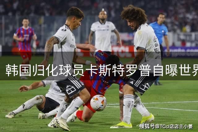 韩国归化球员卡斯特罗普自曝世界杯遗憾：出场时间少 与家人团聚难