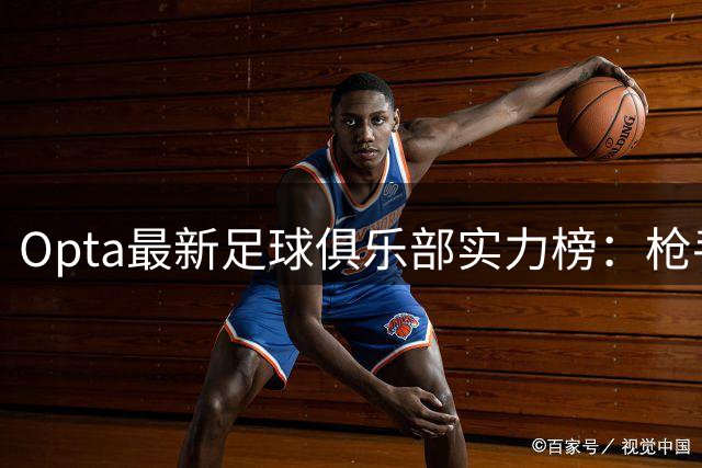 Opta最新足球俱乐部实力榜：枪手登顶全球 德甲巨人紧咬不放